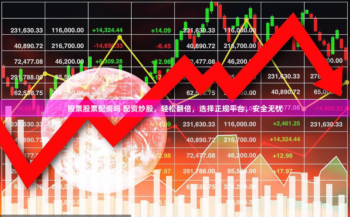 股票股票配资吗 配资炒股，轻松翻倍，选择正规平台，安全无忧