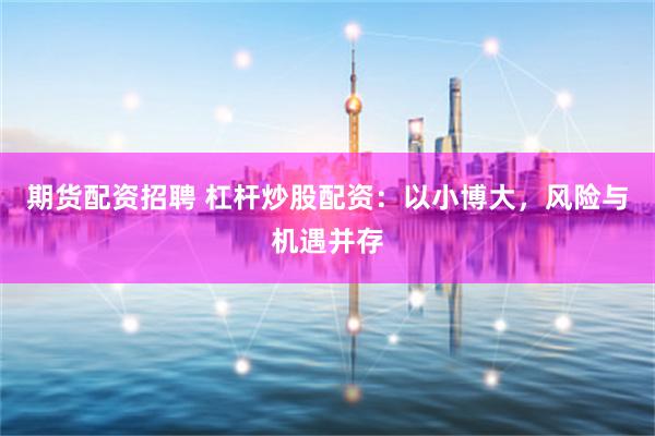 期货配资招聘 杠杆炒股配资：以小博大，风险与机遇并存