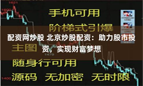 配资网炒股 北京炒股配资：助力股市投资，实现财富梦想
