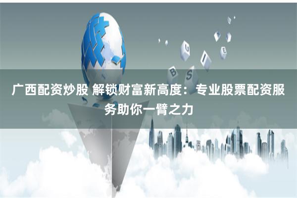 广西配资炒股 解锁财富新高度：专业股票配资服务助你一臂之力