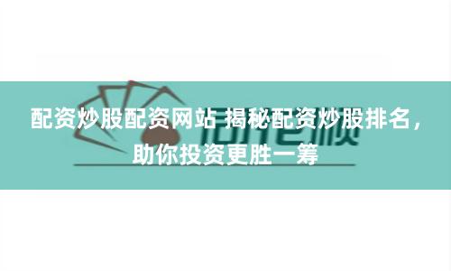 配资炒股配资网站 揭秘配资炒股排名，助你投资更胜一筹