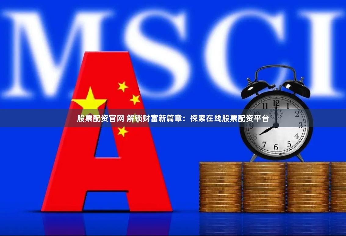 股票配资官网 解锁财富新篇章：探索在线股票配资平台