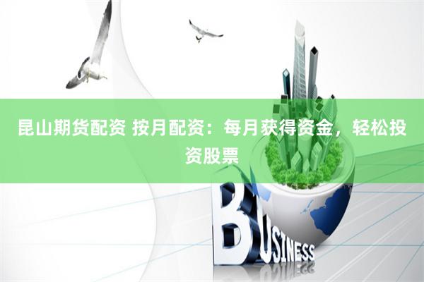 昆山期货配资 按月配资：每月获得资金，轻松投资股票