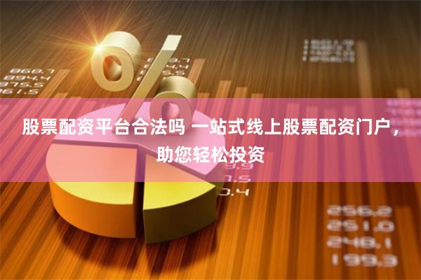 股票配资平台合法吗 一站式线上股票配资门户，助您轻松投资