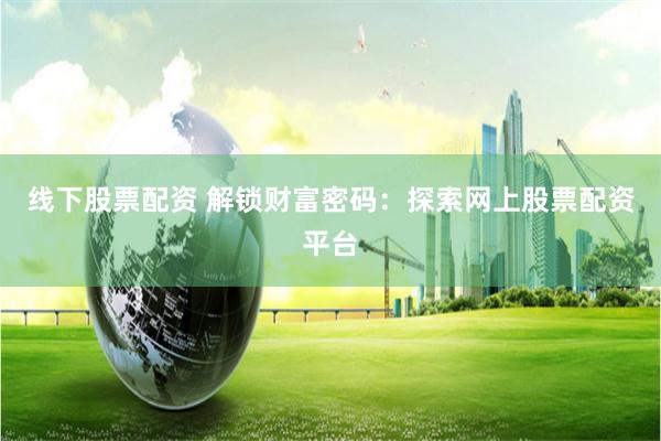 线下股票配资 解锁财富密码：探索网上股票配资平台