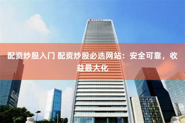 配资炒股入门 配资炒股必选网站：安全可靠，收益最大化