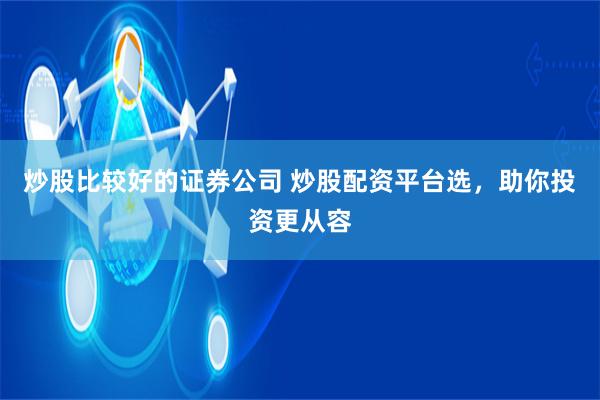 炒股比较好的证券公司 炒股配资平台选，助你投资更从容
