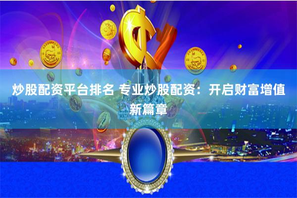 炒股配资平台排名 专业炒股配资：开启财富增值新篇章