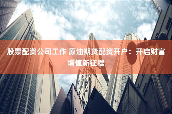 股票配资公司工作 原油期货配资开户：开启财富增值新征程