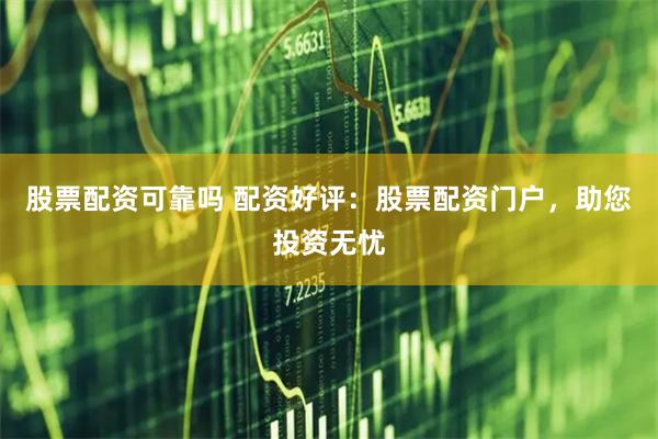 股票配资可靠吗 配资好评：股票配资门户，助您投资无忧