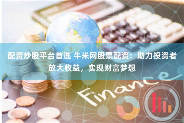 配资炒股平台首选 牛米网股票配资：助力投资者放大收益，实现财富梦想
