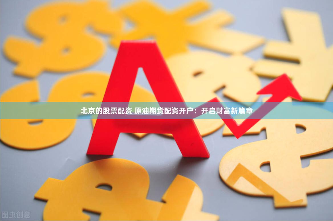 北京的股票配资 原油期货配资开户：开启财富新篇章
