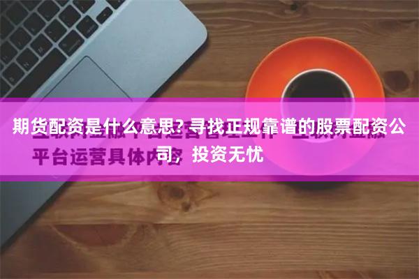 期货配资是什么意思? 寻找正规靠谱的股票配资公司，投资无忧
