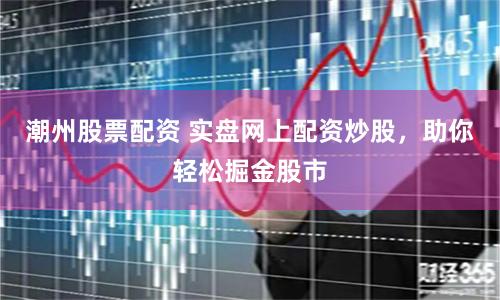 潮州股票配资 实盘网上配资炒股，助你轻松掘金股市