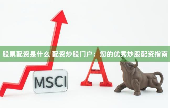 股票配资是什么 配资炒股门户：您的优秀炒股配资指南