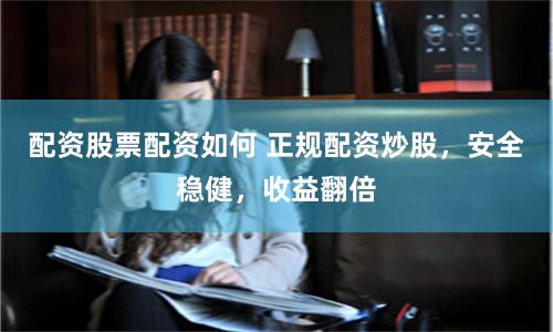 配资股票配资如何 正规配资炒股，安全稳健，收益翻倍