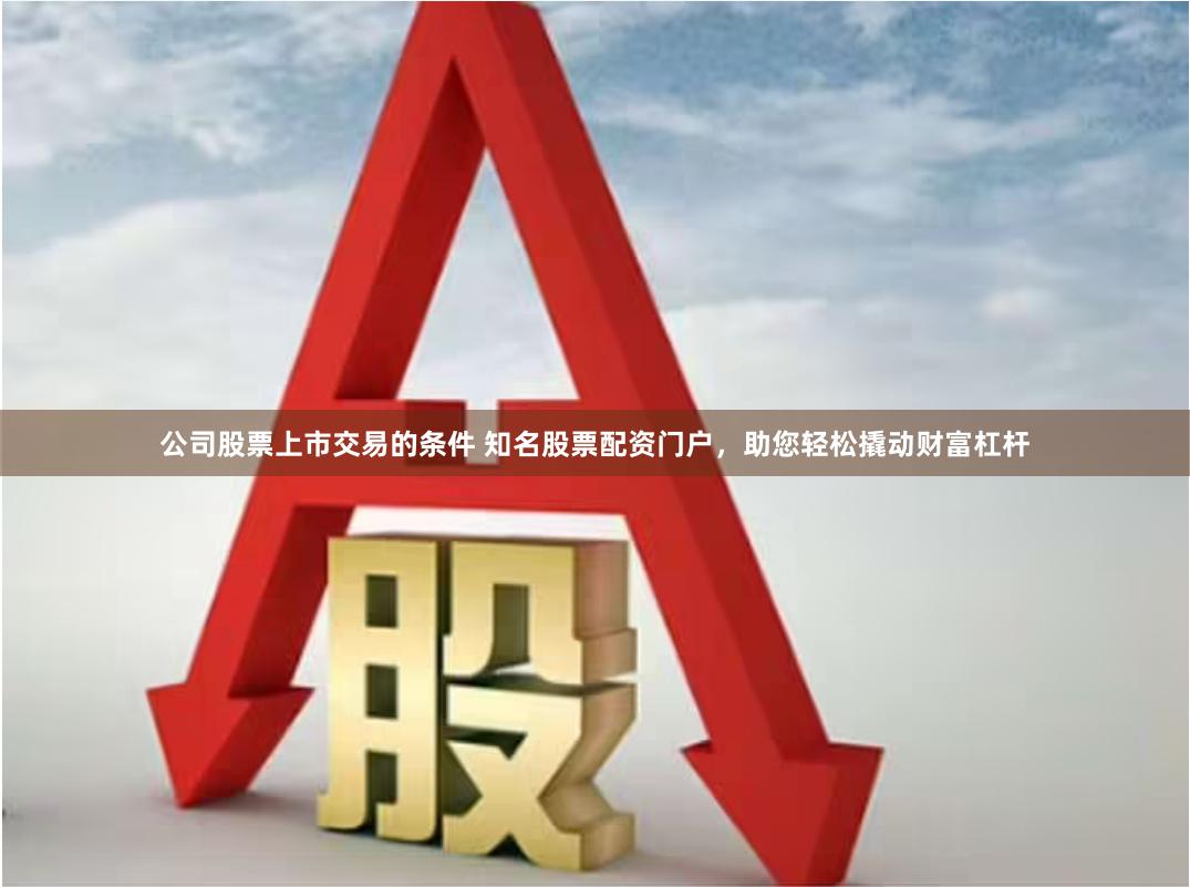 公司股票上市交易的条件 知名股票配资门户，助您轻松撬动财富杠杆