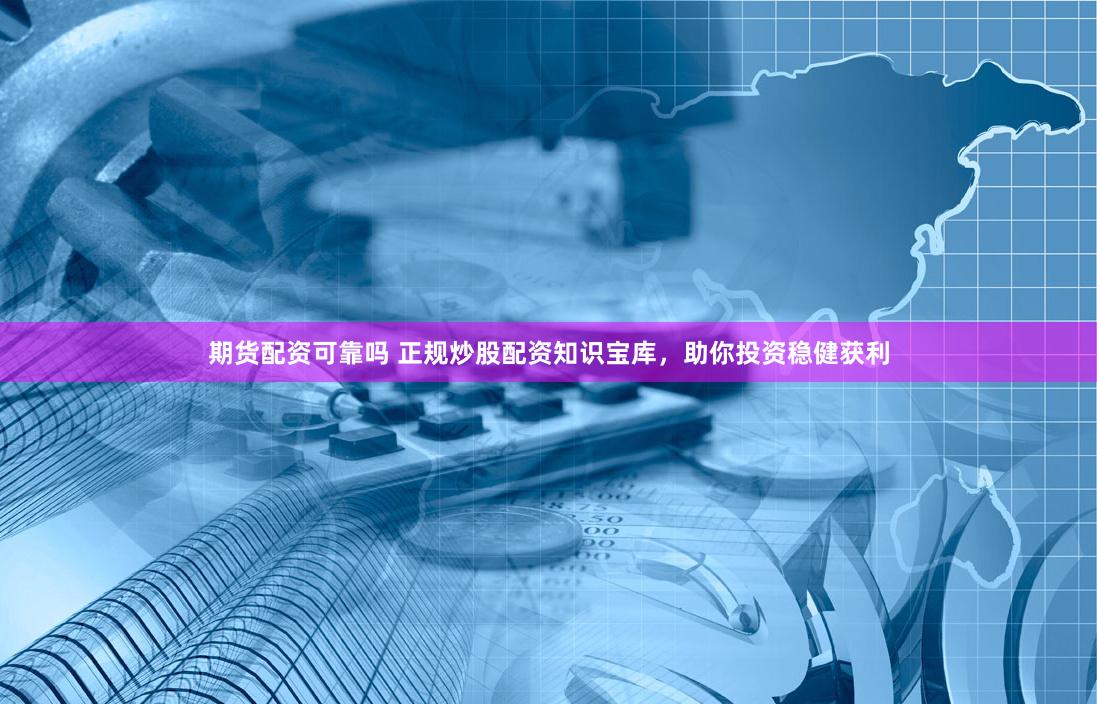 期货配资可靠吗 正规炒股配资知识宝库，助你投资稳健获利