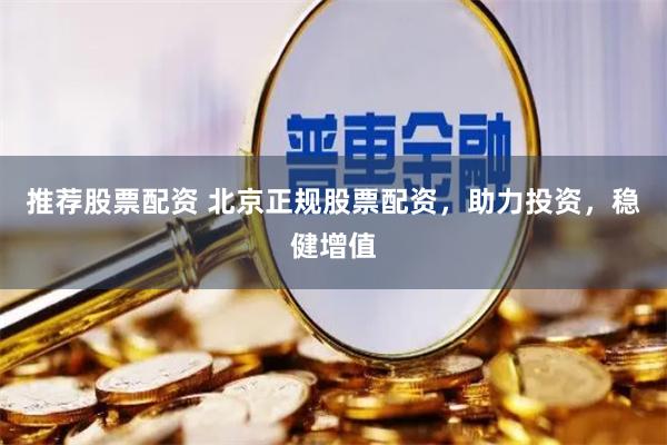 推荐股票配资 北京正规股票配资，助力投资，稳健增值