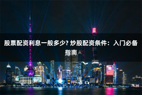 股票配资利息一般多少? 炒股配资条件：入门必备指南
