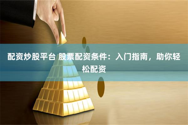 配资炒股平台 股票配资条件：入门指南，助你轻松配资