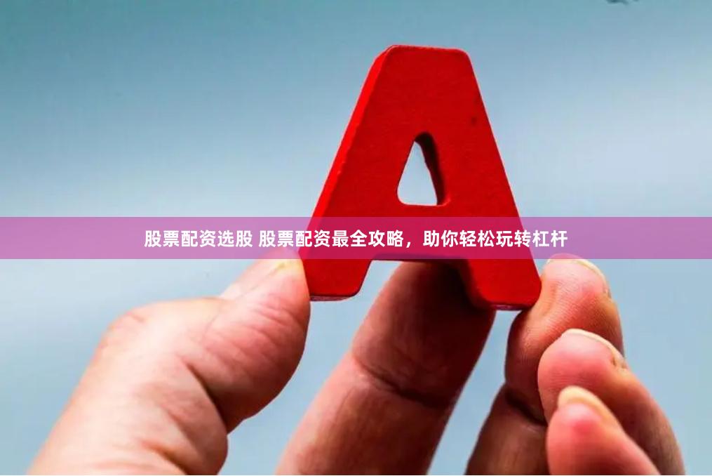 股票配资选股 股票配资最全攻略，助你轻松玩转杠杆