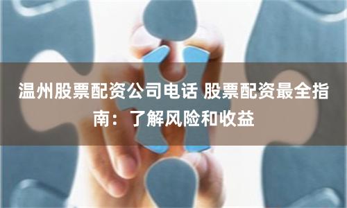 温州股票配资公司电话 股票配资最全指南：了解风险和收益