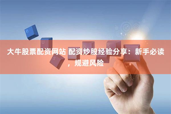 大牛股票配资网站 配资炒股经验分享：新手必读，规避风险