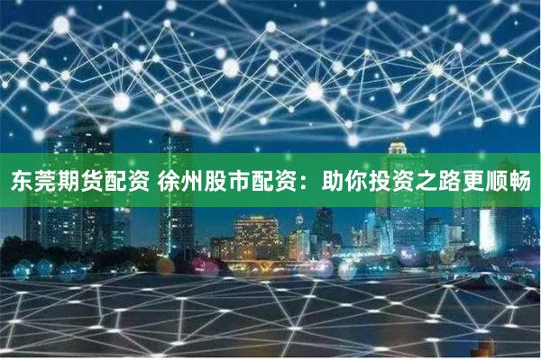 东莞期货配资 徐州股市配资：助你投资之路更顺畅