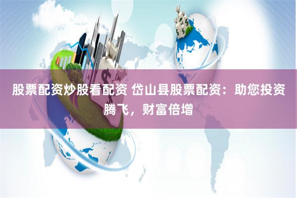 股票配资炒股看配资 岱山县股票配资：助您投资腾飞，财富倍增