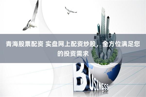 青海股票配资 实盘网上配资炒股，全方位满足您的投资需求