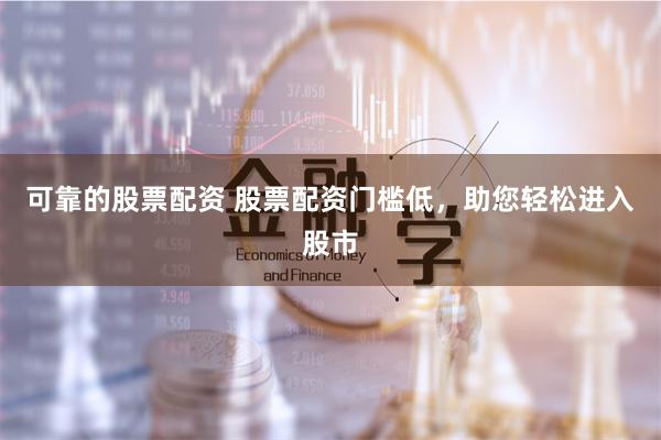 可靠的股票配资 股票配资门槛低，助您轻松进入股市