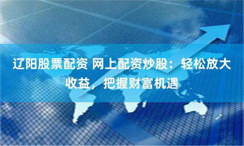 辽阳股票配资 网上配资炒股：轻松放大收益，把握财富机遇
