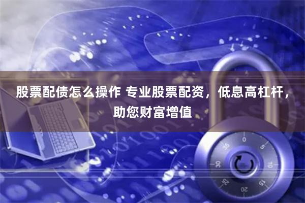 股票配债怎么操作 专业股票配资，低息高杠杆，助您财富增值