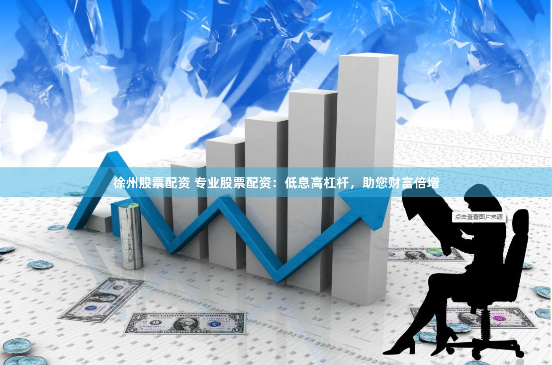徐州股票配资 专业股票配资：低息高杠杆，助您财富倍增