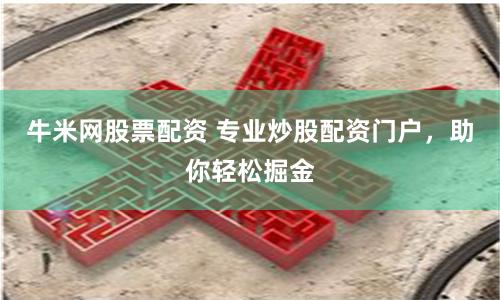 牛米网股票配资 专业炒股配资门户，助你轻松掘金