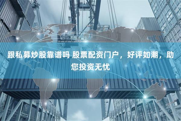 跟私募炒股靠谱吗 股票配资门户，好评如潮，助您投资无忧