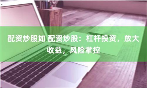 配资炒股如 配资炒股：杠杆投资，放大收益，风险掌控