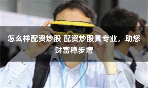 怎么样配资炒股 配资炒股真专业，助您财富稳步增