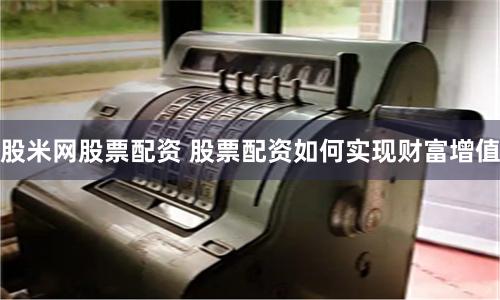 股米网股票配资 股票配资如何实现财富增值