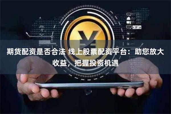 期货配资是否合法 线上股票配资平台：助您放大收益，把握投资机遇