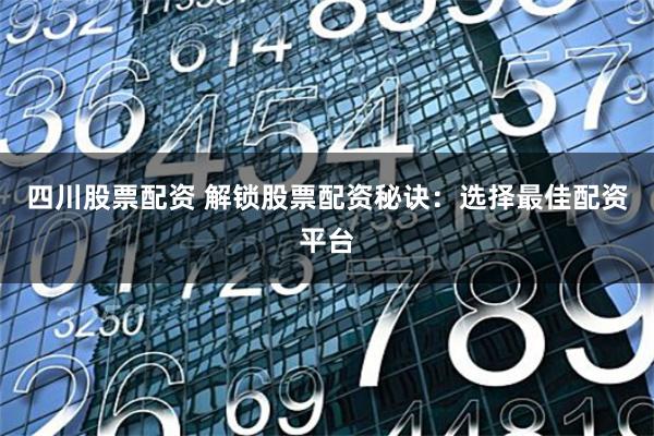 四川股票配资 解锁股票配资秘诀：选择最佳配资平台