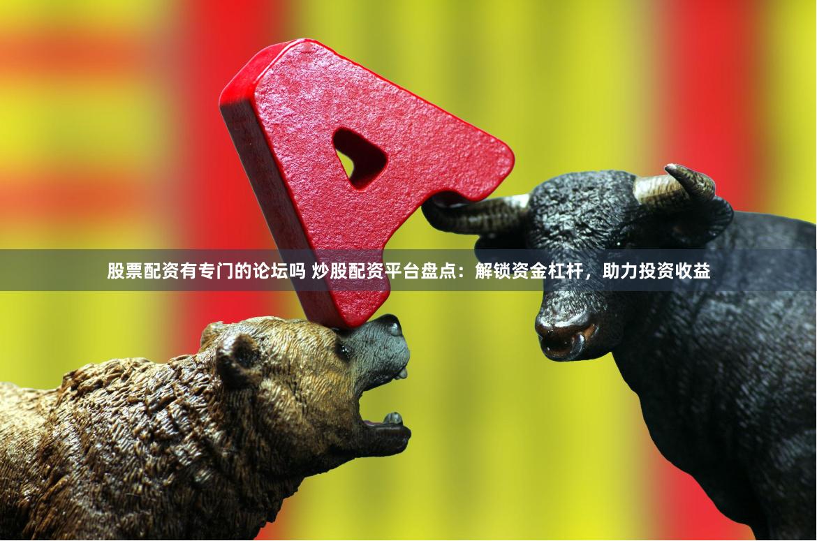 股票配资有专门的论坛吗 炒股配资平台盘点：解锁资金杠杆，助力投资收益