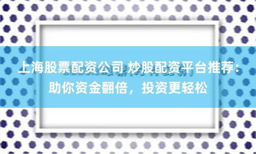 上海股票配资公司 炒股配资平台推荐：助你资金翻倍，投资更轻松