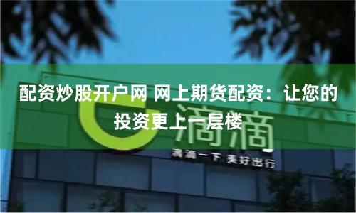 配资炒股开户网 网上期货配资：让您的投资更上一层楼