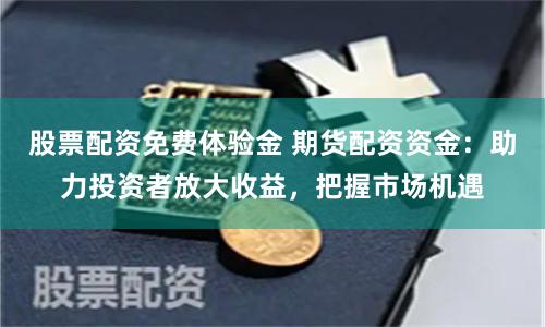 股票配资免费体验金 期货配资资金：助力投资者放大收益，把握市场机遇