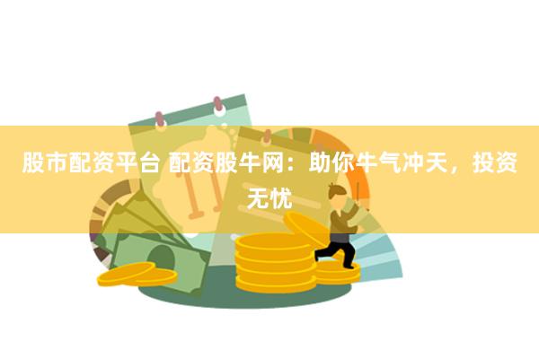 股市配资平台 配资股牛网：助你牛气冲天，投资无忧