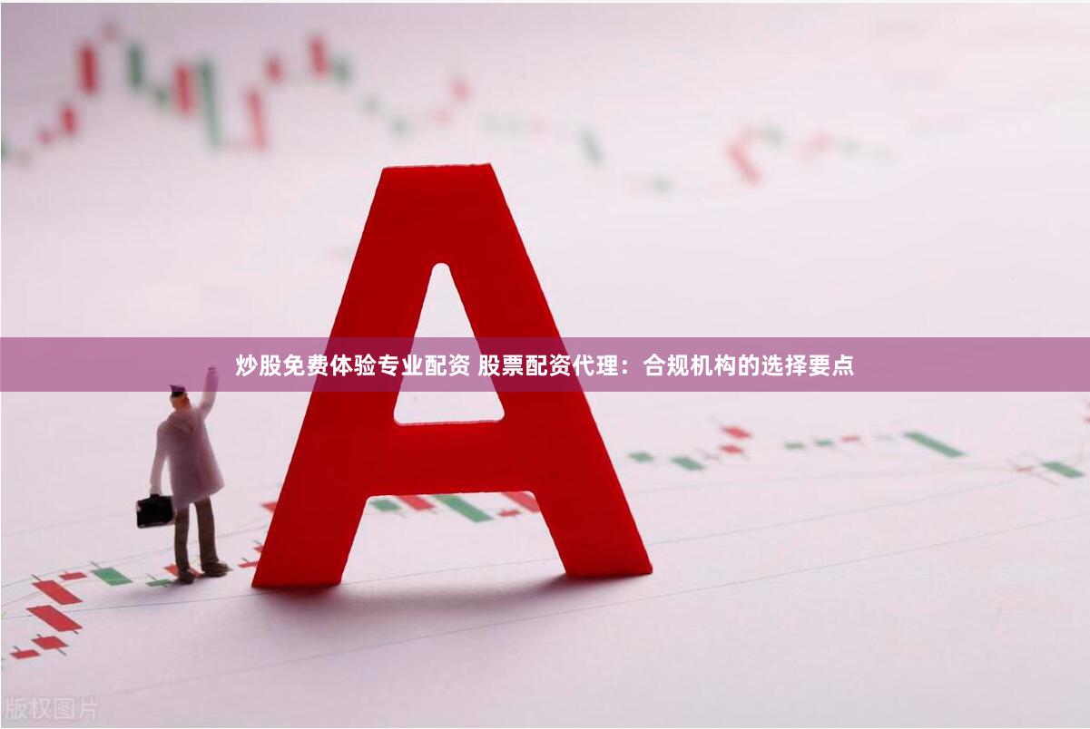 炒股免费体验专业配资 股票配资代理：合规机构的选择要点