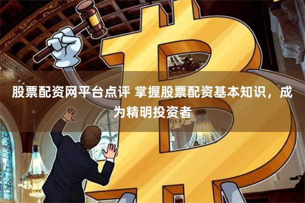 股票配资网平台点评 掌握股票配资基本知识，成为精明投资者