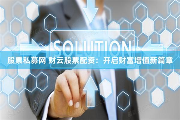 股票私募网 财云股票配资：开启财富增值新篇章